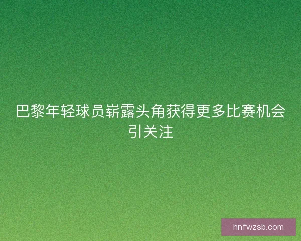 巴黎年轻球员崭露头角获得更多比赛机会引关注