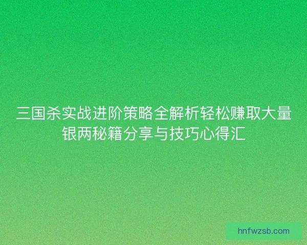 三国杀实战进阶策略全解析轻松赚取大量银两秘籍分享与技巧心得汇