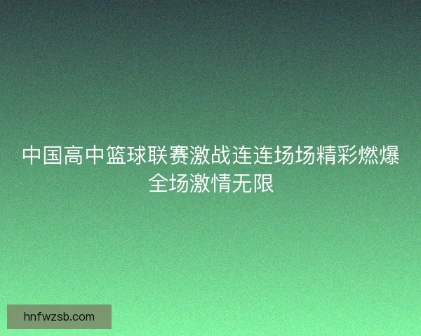 中国高中篮球联赛激战连连场场精彩燃爆全场激情无限