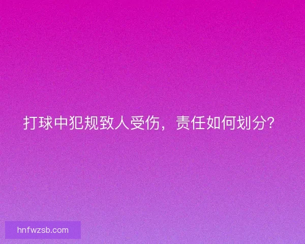 打球中犯规致人受伤，责任如何划分？